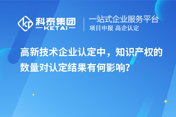 高新技術(shù)企業(yè)認(rèn)定中，知識(shí)產(chǎn)權(quán)的數(shù)量對(duì)認(rèn)定結(jié)果有何影響？