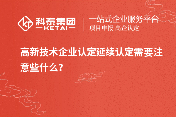 高新技術(shù)企業(yè)認定延續(xù)認定需要注意些什么？