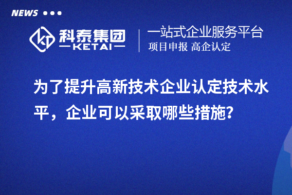 為了提升<a href=http://www.xljuanlianmen.com target=_blank class=infotextkey>高新技術(shù)企業(yè)認定</a>技術(shù)水平，企業(yè)可以采取哪些措施？