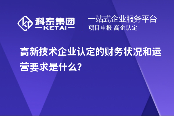 高新技術(shù)企業(yè)認(rèn)定的財務(wù)狀況和運(yùn)營要求是什么？