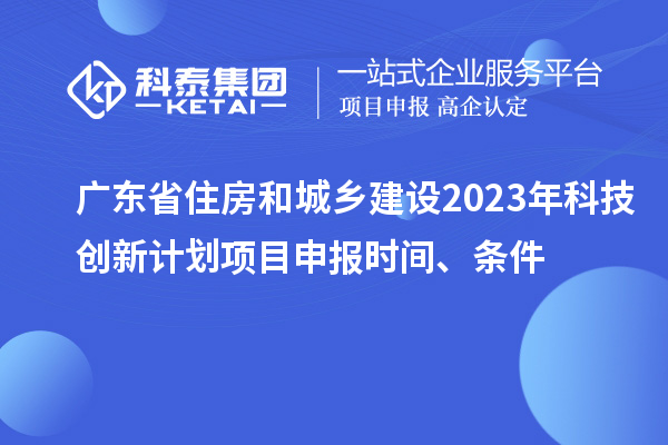 廣東省住房和城鄉(xiāng)建設(shè)2023年科技創(chuàng)新計(jì)劃項(xiàng)目申報(bào)時(shí)間、條件