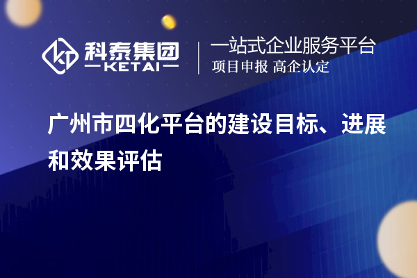 廣州市四化平臺(tái)的建設(shè)目標(biāo)、進(jìn)展和效果評(píng)估