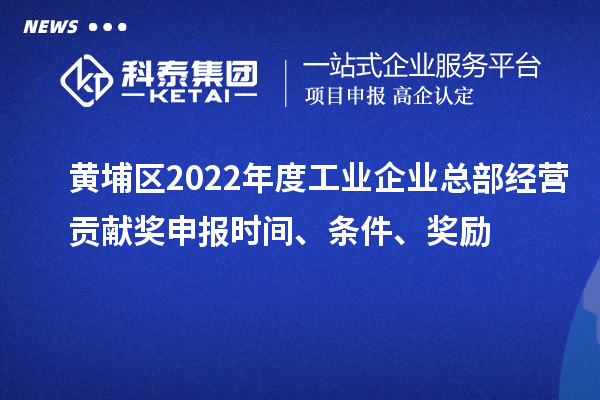 黃埔區(qū)2022年度工業(yè)企業(yè)總部經(jīng)營貢獻獎申報時間、條件、獎勵