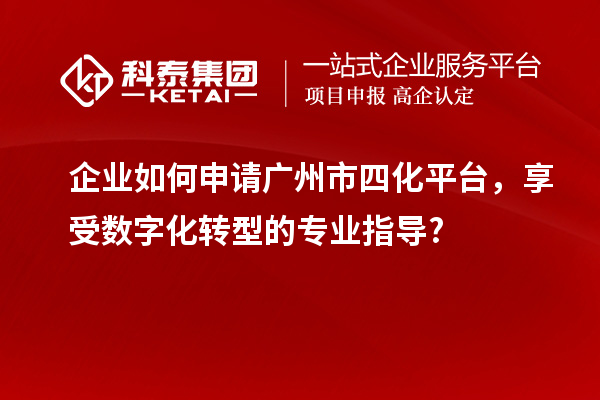 企業(yè)如何申請廣州市四化平臺，享受數(shù)字化轉型的專業(yè)指導?