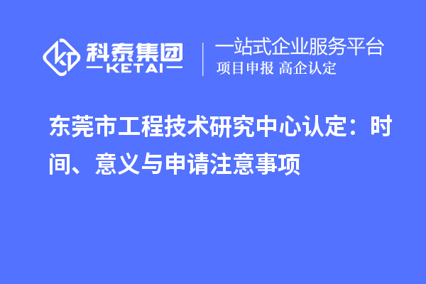 東莞市工程技術(shù)研究中心認定：時間、意義與申請注意事項