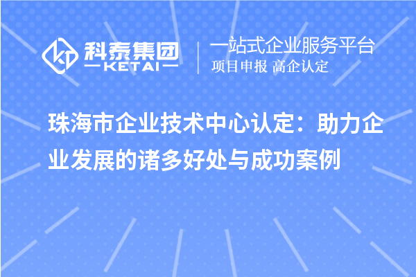 <a href=http://www.xljuanlianmen.com/zhuhai/ target=_blank class=infotextkey>珠海市企業(yè)技術(shù)中心</a>認(rèn)定：助力企業(yè)發(fā)展的諸多好處與成功案例