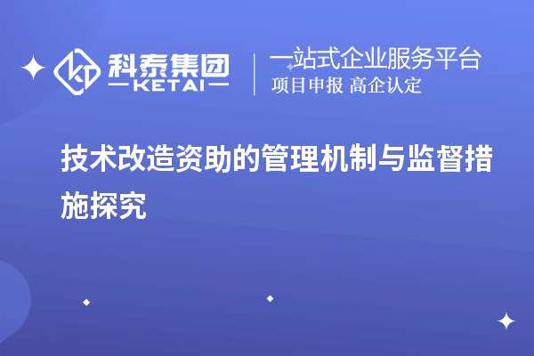 技術(shù)改造資助的管理機制與監(jiān)督措施探究