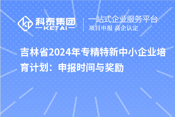 吉林省2024年<a href=http://www.xljuanlianmen.com/fuwu/zhuanjingtexin.html target=_blank class=infotextkey>專精特新中小企業(yè)</a>培育計劃：申報時間與獎勵