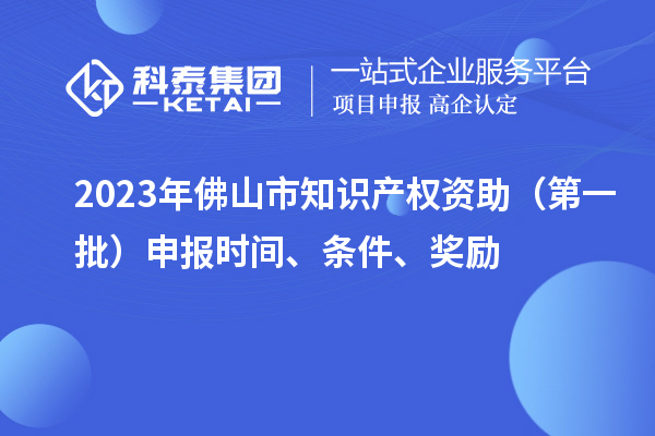 2023年佛山市知識(shí)產(chǎn)權(quán)資助（第一批）申報(bào)時(shí)間、條件、獎(jiǎng)勵(lì)