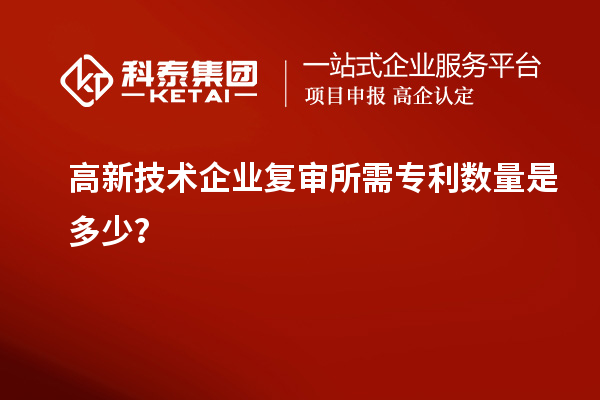 高新技術企業(yè)復審所需專利數(shù)量是多少？