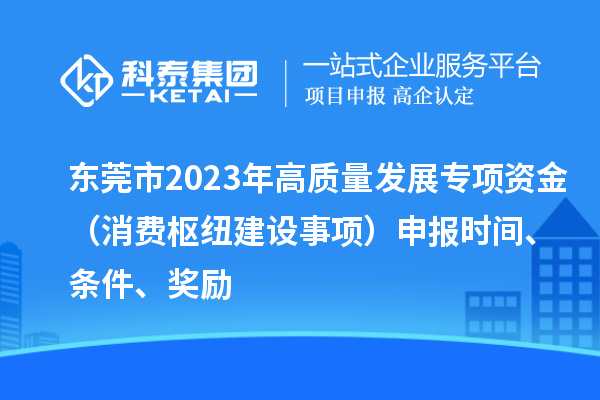 東莞市2023年高質(zhì)量發(fā)展專項資金（消費樞紐建設(shè)事項）申報時間、條件、獎勵