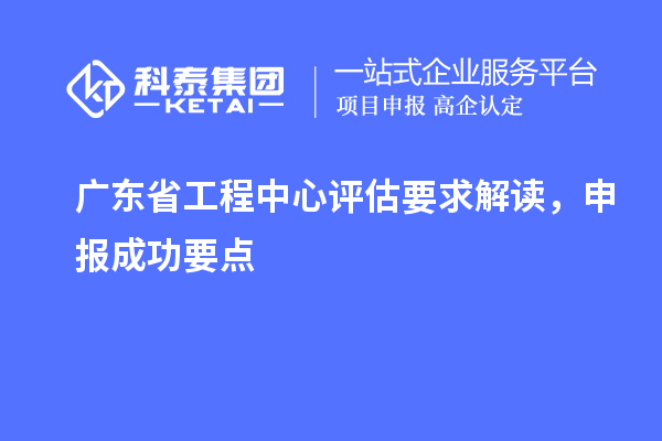 廣東省工程中心評(píng)估要求解讀，申報(bào)成功要點(diǎn)