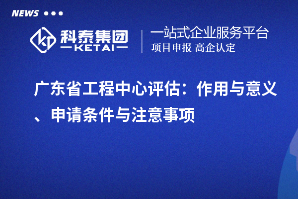 廣東省工程中心評(píng)估：作用與意義、申請(qǐng)條件與注意事項(xiàng)