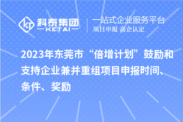 2023年東莞市“倍增計(jì)劃”鼓勵(lì)和支持企業(yè)兼并重組項(xiàng)目申報(bào)時(shí)間、條件、獎(jiǎng)勵(lì)