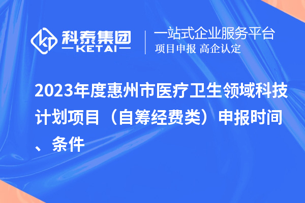 2023年度惠州市醫(yī)療衛(wèi)生領(lǐng)域科技計(jì)劃項(xiàng)目（自籌經(jīng)費(fèi)類）申報(bào)時(shí)間、條件