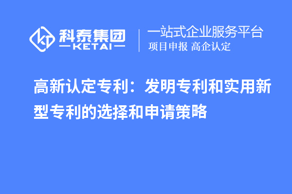 高新認定專利：發(fā)明專利和實用新型專利的選擇和申請策略