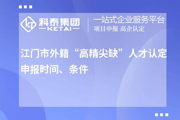 江門市外籍“高精尖缺”人才認(rèn)定申報時間、條件