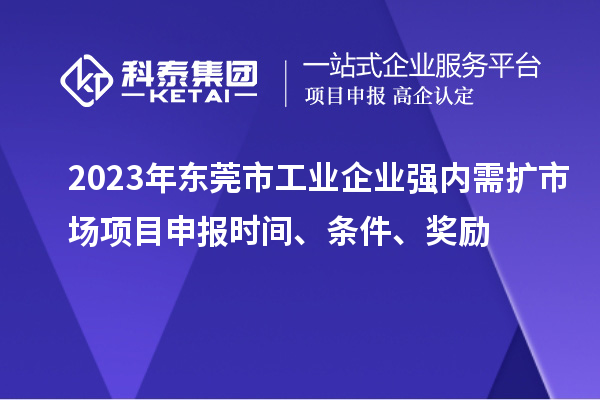 2023年東莞市工業(yè)企業(yè)強內需擴市場項目申報時間、條件、獎勵