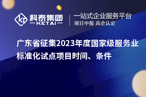 廣東省征集2023年度國家級(jí)服務(wù)業(yè)標(biāo)準(zhǔn)化試點(diǎn)項(xiàng)目時(shí)間、條件