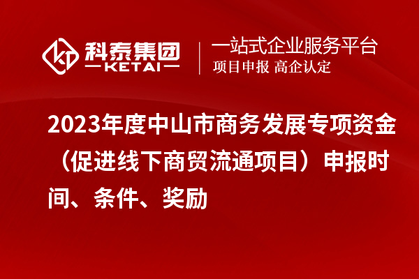 2023年度中山市商務(wù)發(fā)展專項(xiàng)資金（促進(jìn)線下商貿(mào)流通項(xiàng)目）申報(bào)時(shí)間、條件、獎(jiǎng)勵(lì)
