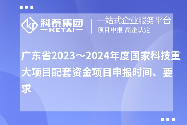 廣東省2023～2024年度國家科技重大項目配套資金<a href=http://www.xljuanlianmen.com/shenbao.html target=_blank class=infotextkey>項目申報</a>時間、要求