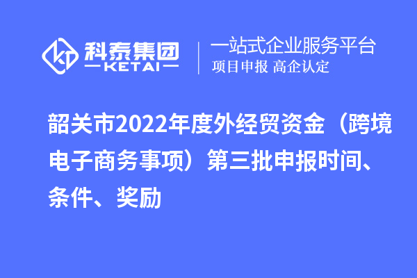 韶關(guān)市2022年度外經(jīng)貿(mào)資金（跨境電子商務(wù)事項(xiàng)）第三批申報(bào)時(shí)間、條件、獎(jiǎng)勵(lì)