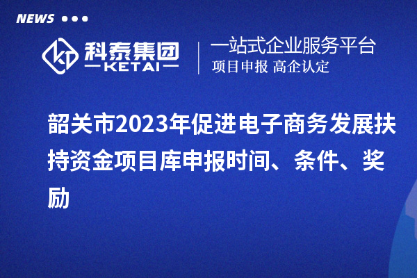 韶關(guān)市2023年促進(jìn)電子商務(wù)發(fā)展扶持資金項(xiàng)目庫(kù)申報(bào)時(shí)間、條件、獎(jiǎng)勵(lì)