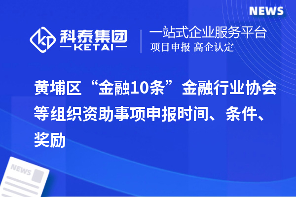 黃埔區(qū)“金融10條”金融行業(yè)協(xié)會等組織資助事項申報時間、條件、獎勵