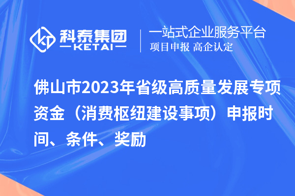 佛山市2023年省級高質(zhì)量發(fā)展專項資金（消費樞紐建設(shè)事項）申報時間、條件、獎勵