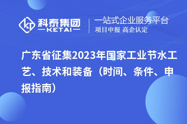 廣東省征集2023年國(guó)家工業(yè)節(jié)水工藝、技術(shù)和裝備（時(shí)間、條件、申報(bào)指南）