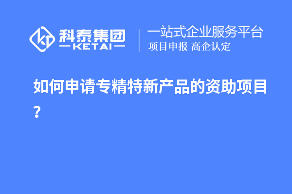 如何申請(qǐng)專精特新產(chǎn)品的資助項(xiàng)目？