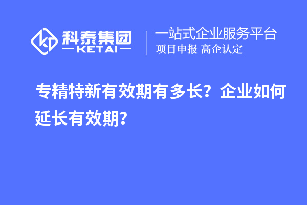 專(zhuān)精特新有效期有多長(zhǎng)？企業(yè)如何延長(zhǎng)有效期？