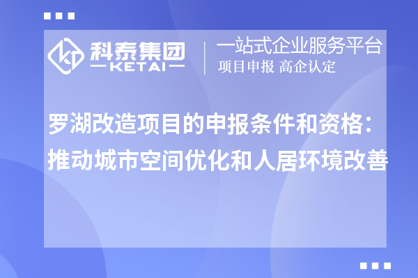 羅湖改造項(xiàng)目的申報(bào)條件和資格：推動(dòng)城市空間優(yōu)化和人居環(huán)境改善