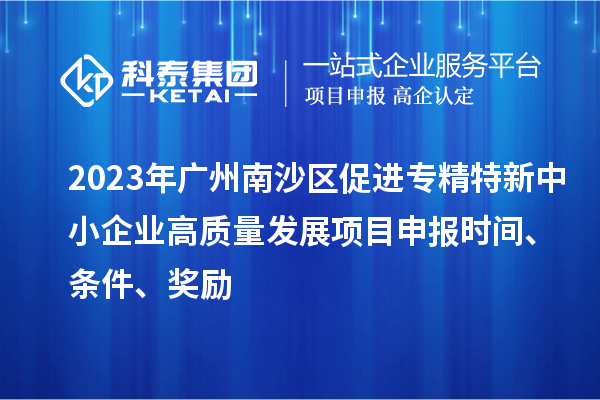 2023年廣州南沙區(qū)促進(jìn)專精特新中小企業(yè)高質(zhì)量發(fā)展項目申報時間、條件、獎勵