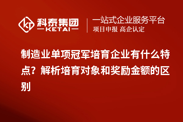 制造業(yè)單項冠軍培育企業(yè)有什么特點？解析培育對象和獎勵金額的區(qū)別