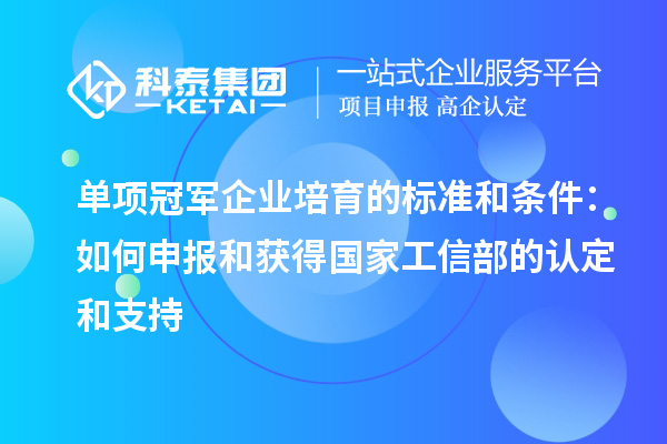 單項冠軍企業(yè)培育的標(biāo)準(zhǔn)和條件：如何申報和獲得國家工信部的認(rèn)定和支持