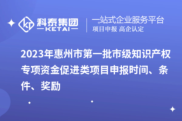 2023年惠州市第一批市級(jí)知識(shí)產(chǎn)權(quán)專項(xiàng)資金促進(jìn)類項(xiàng)目申報(bào)時(shí)間、條件、獎(jiǎng)勵(lì)