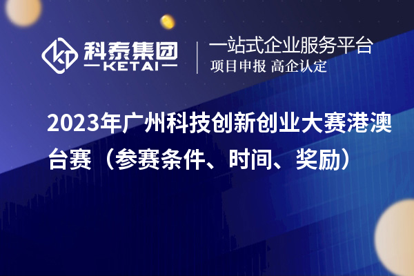 2023年廣州科技創(chuàng)新創(chuàng)業(yè)大賽港澳臺賽（參賽條件、時間、獎勵）