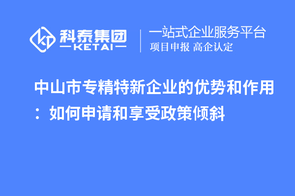 中山市專(zhuān)精特新企業(yè)的優(yōu)勢(shì)和作用：如何申請(qǐng)和享受政策傾斜