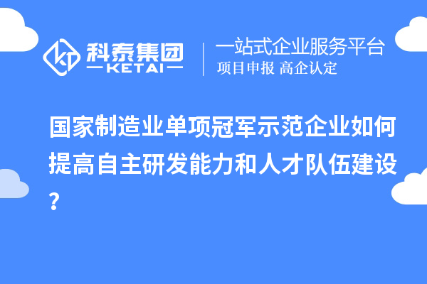 國家制造業(yè)單項(xiàng)冠軍示范企業(yè)如何提高自主研發(fā)能力和人才隊(duì)伍建設(shè)？
