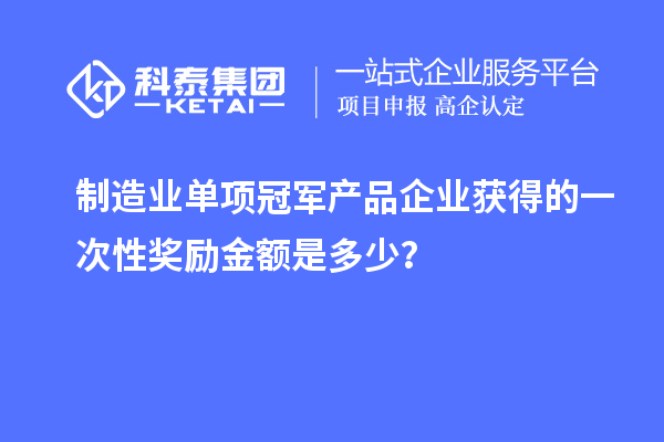 制造業(yè)單項(xiàng)冠軍產(chǎn)品企業(yè)獲得的一次性獎(jiǎng)勵(lì)金額是多少？