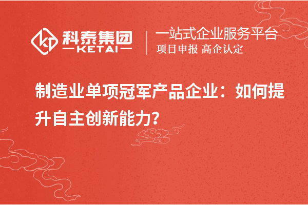 制造業(yè)單項冠軍產(chǎn)品企業(yè)：如何提升自主創(chuàng)新能力？