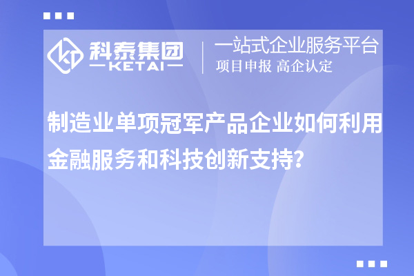 制造業(yè)單項(xiàng)冠軍產(chǎn)品企業(yè)如何利用金融服務(wù)和科技創(chuàng)新支持？