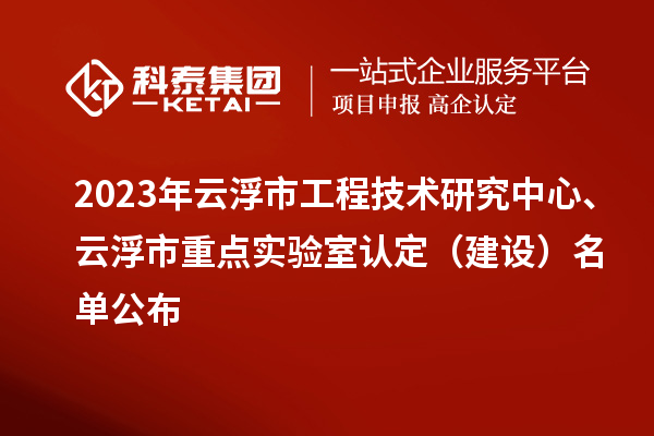 2023年云浮市工程技術(shù)研究中心、云浮市重點(diǎn)實(shí)驗(yàn)室認(rèn)定（建設(shè)）名單公布