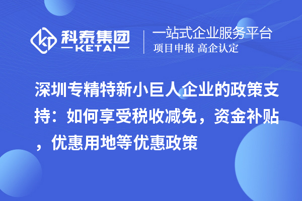 深圳專精特新小巨人企業(yè)的政策支持：如何享受稅收減免，資金補(bǔ)貼，優(yōu)惠用地等優(yōu)惠政策