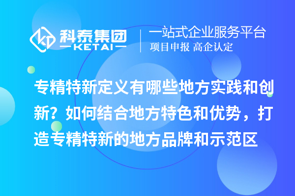 專精特新定義有哪些地方實踐和創(chuàng)新？如何結(jié)合地方特色和優(yōu)勢，打造專精特新的地方品牌和示范區(qū)