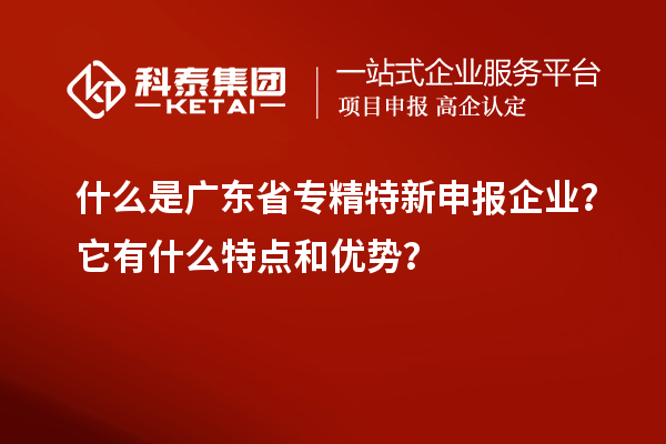 什么是廣東省專精特新申報企業(yè)？它有什么特點和優(yōu)勢？
