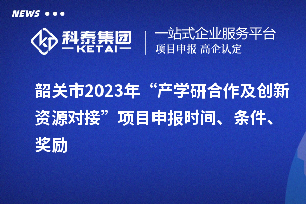 韶關(guān)市2023年“產(chǎn)學(xué)研合作及創(chuàng)新資源對接”項(xiàng)目申報(bào)時(shí)間、條件、獎(jiǎng)勵(lì)