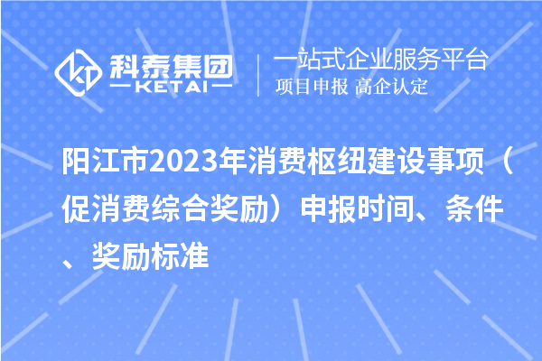 陽江市2023年消費(fèi)樞紐建設(shè)事項(xiàng)（促消費(fèi)綜合獎(jiǎng)勵(lì)）申報(bào)時(shí)間、條件、獎(jiǎng)勵(lì)標(biāo)準(zhǔn)