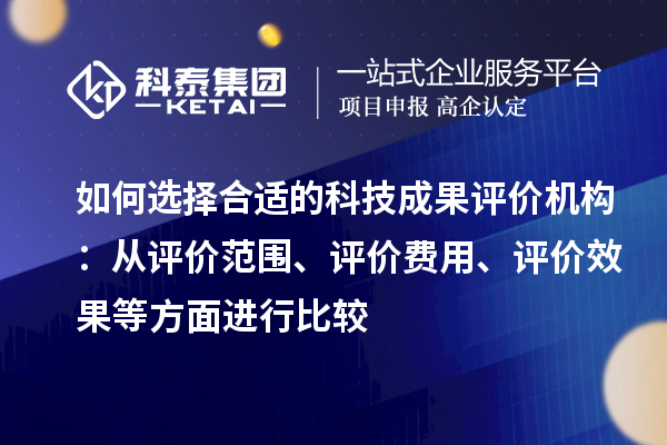 如何選擇合適的科技成果評價機(jī)構(gòu)：從評價范圍、評價費(fèi)用、評價效果等方面進(jìn)行比較